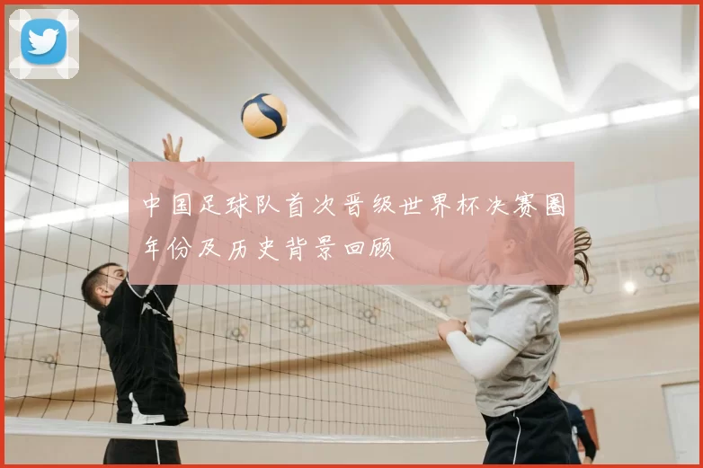 中国足球队首次晋级世界杯决赛圈年份及历史背景回顾