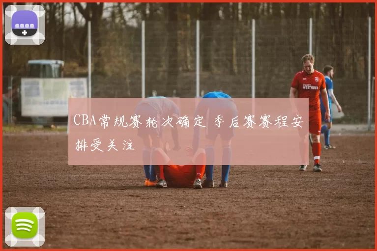 CBA常规赛轮次确定 季后赛赛程安排受关注