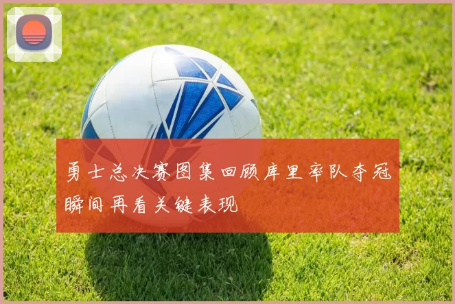 勇士总决赛图集回顾库里率队夺冠瞬间再看关键表现