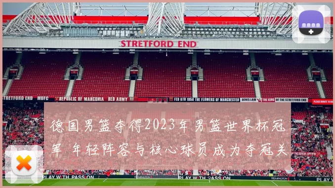 德国男篮夺得2023年男篮世界杯冠军 年轻阵容与核心球员成为夺冠关键