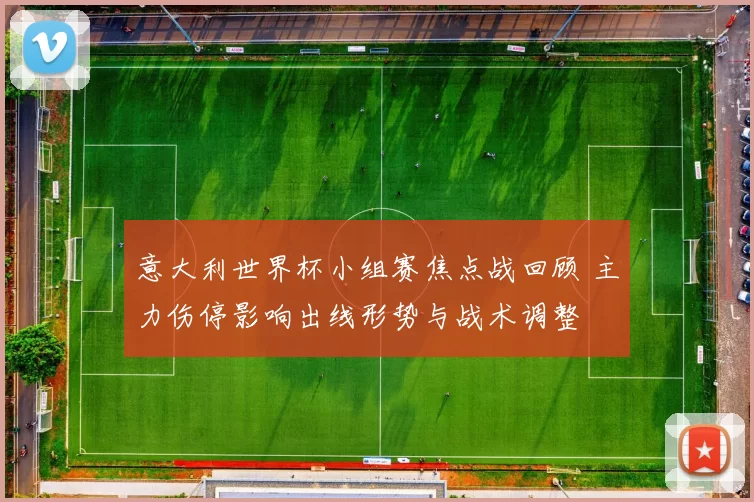 意大利世界杯小组赛焦点战回顾 主力伤停影响出线形势与战术调整